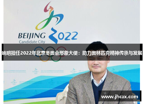 姚明担任2022年北京冬奥会形象大使：助力奥林匹克精神传承与发展
