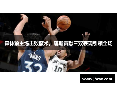 森林狼主场击败魔术，唐斯贡献三双表现引领全场